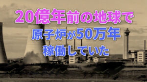 20億年前の地球で 原子炉が50万年稼働していた