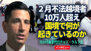 【米国思想リーダー】2月不法越境者10万人超え　国境で何が起きているのか　＝　元米国土安全保障省長官代行チャド・ウルフ氏へのインタビュー