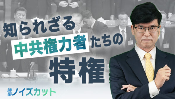 【時事ノイズカット】知られざる中共権力者たちの特権