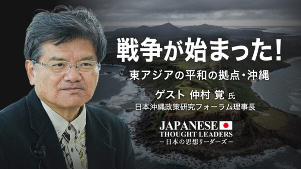 戦争が始まった！　東アジアの平和の拠点・沖縄　ゲスト　仲村 覚（日本沖縄政策研究フォーラム理事長）|【日本の思想リーダーズ】